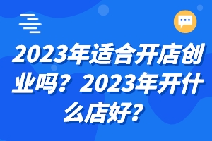 2023年适合开店创业吗？2023年开什么店好？