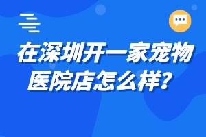 在深圳开一家宠物医院店怎么样？