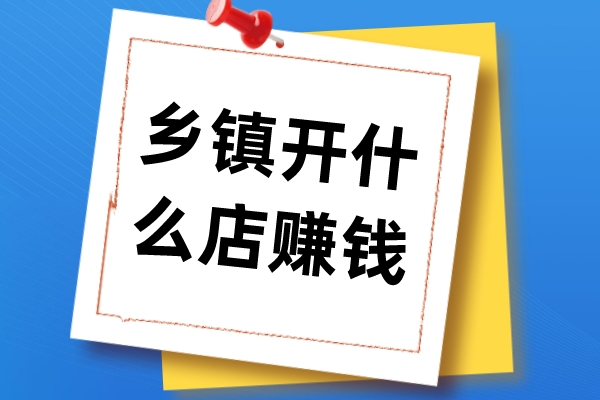 适合乡镇开的十五种店有哪些?乡镇创业开店项目推荐